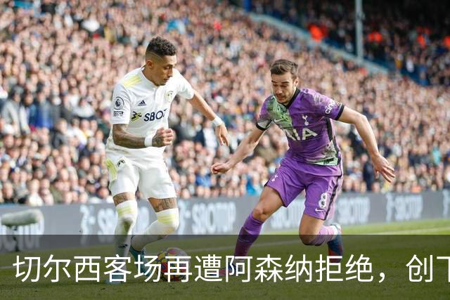 切尔西客场再遭阿森纳拒绝，创下英超5连败新纪录